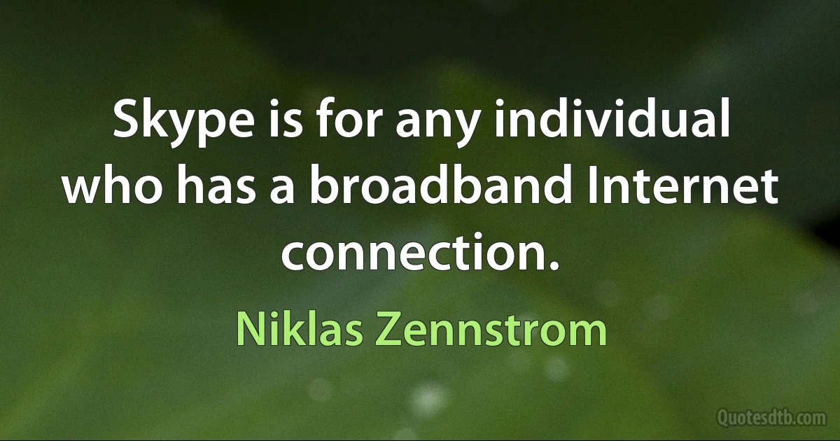 Skype is for any individual who has a broadband Internet connection. (Niklas Zennstrom)