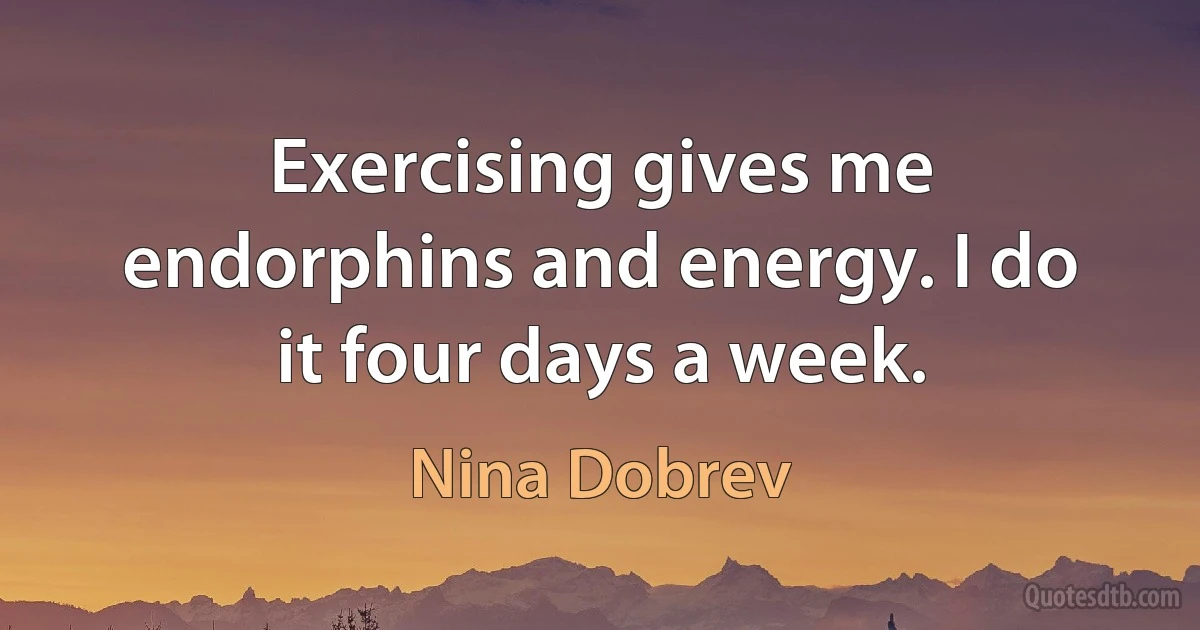 Exercising gives me endorphins and energy. I do it four days a week. (Nina Dobrev)