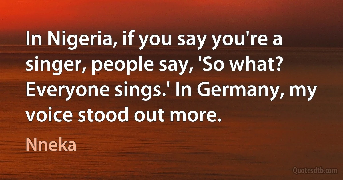 In Nigeria, if you say you're a singer, people say, 'So what? Everyone sings.' In Germany, my voice stood out more. (Nneka)