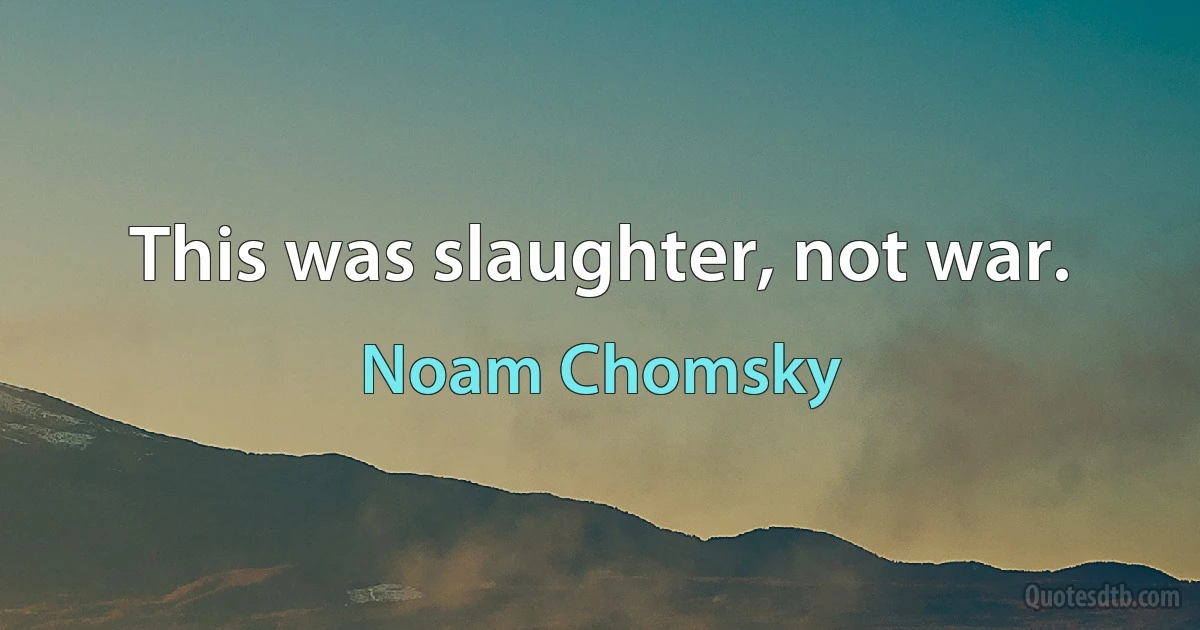 This was slaughter, not war. (Noam Chomsky)