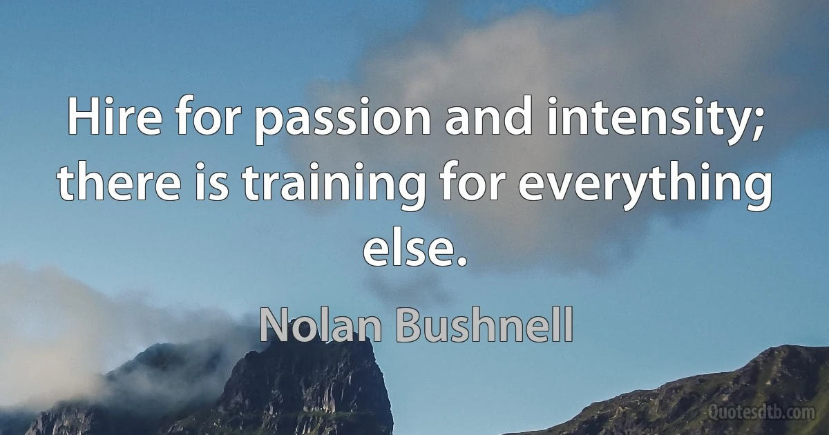 Hire for passion and intensity; there is training for everything else. (Nolan Bushnell)