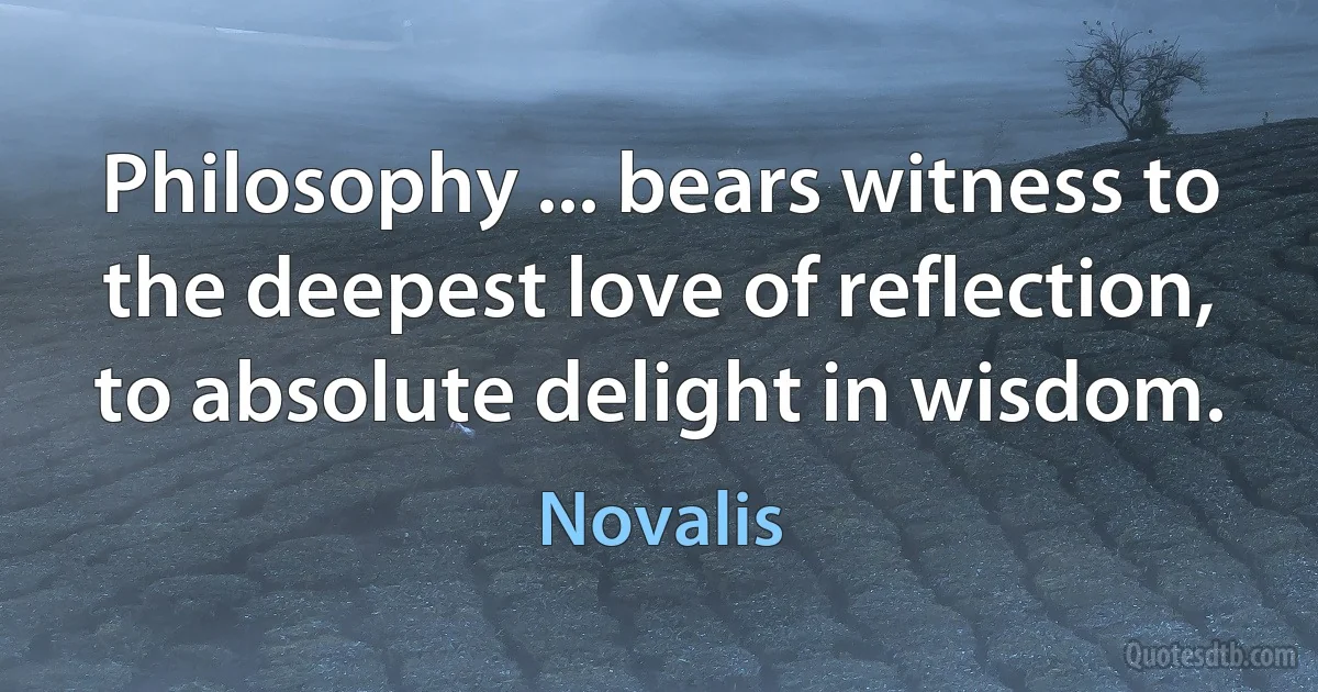 Philosophy ... bears witness to the deepest love of reflection, to absolute delight in wisdom. (Novalis)