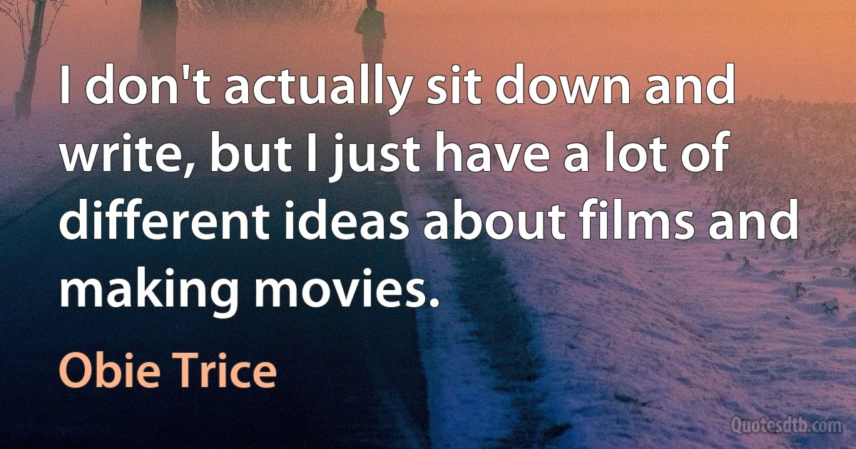 I don't actually sit down and write, but I just have a lot of different ideas about films and making movies. (Obie Trice)