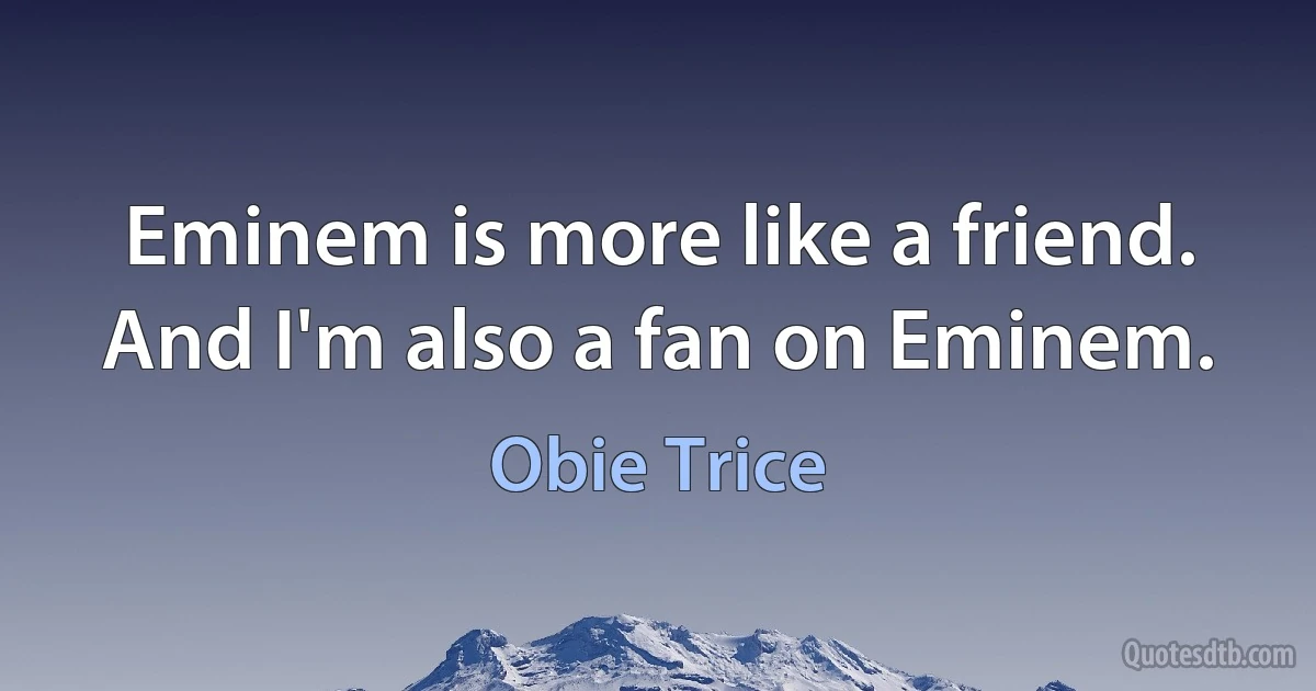 Eminem is more like a friend. And I'm also a fan on Eminem. (Obie Trice)