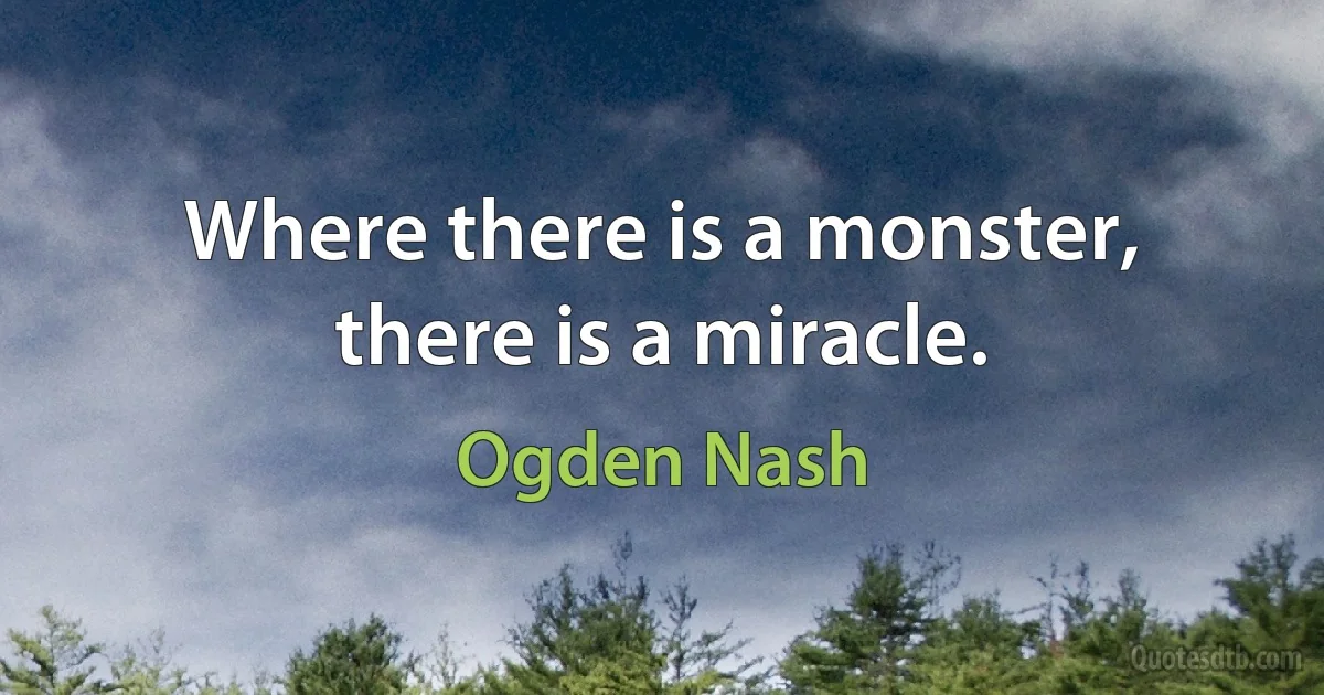 Where there is a monster, there is a miracle. (Ogden Nash)