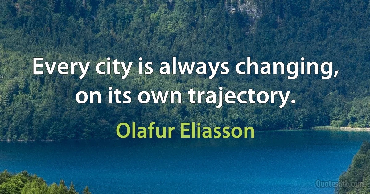 Every city is always changing, on its own trajectory. (Olafur Eliasson)