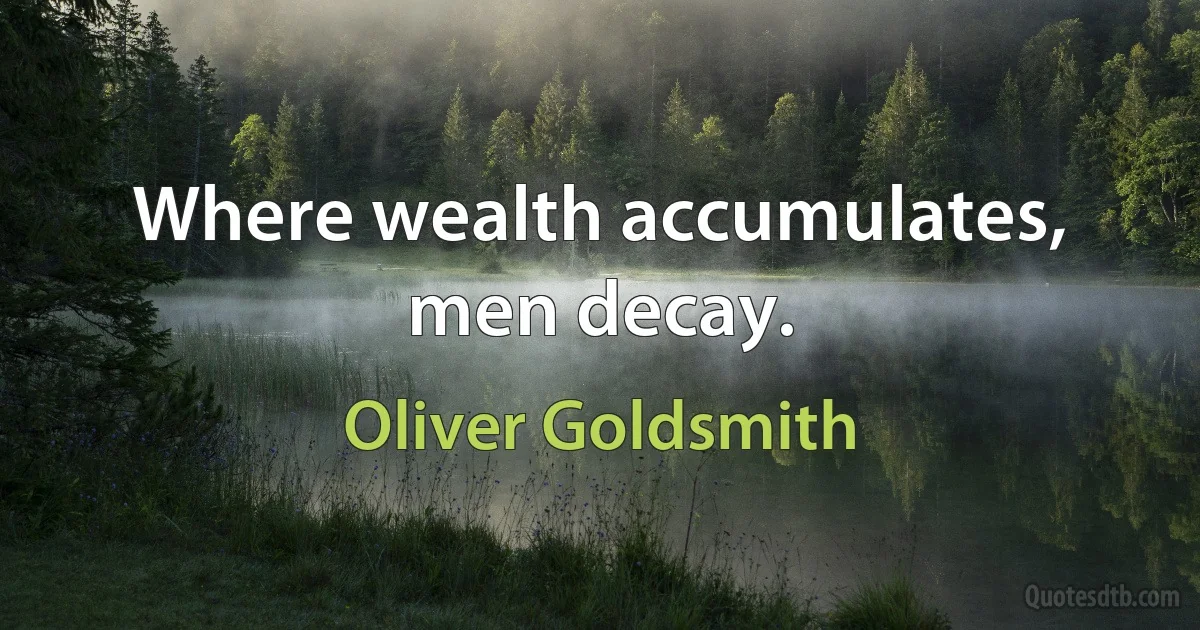 Where wealth accumulates, men decay. (Oliver Goldsmith)