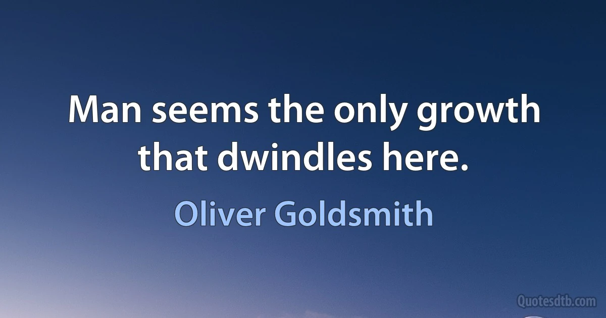 Man seems the only growth that dwindles here. (Oliver Goldsmith)