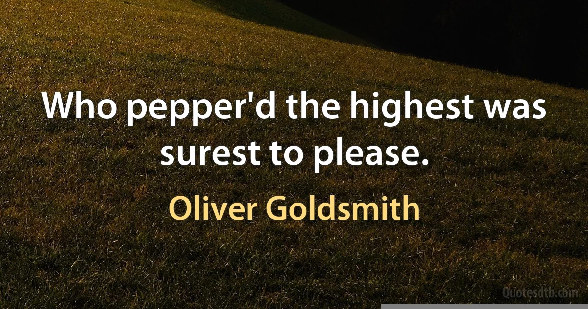 Who pepper'd the highest was surest to please. (Oliver Goldsmith)