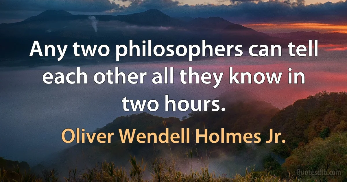 Any two philosophers can tell each other all they know in two hours. (Oliver Wendell Holmes Jr.)