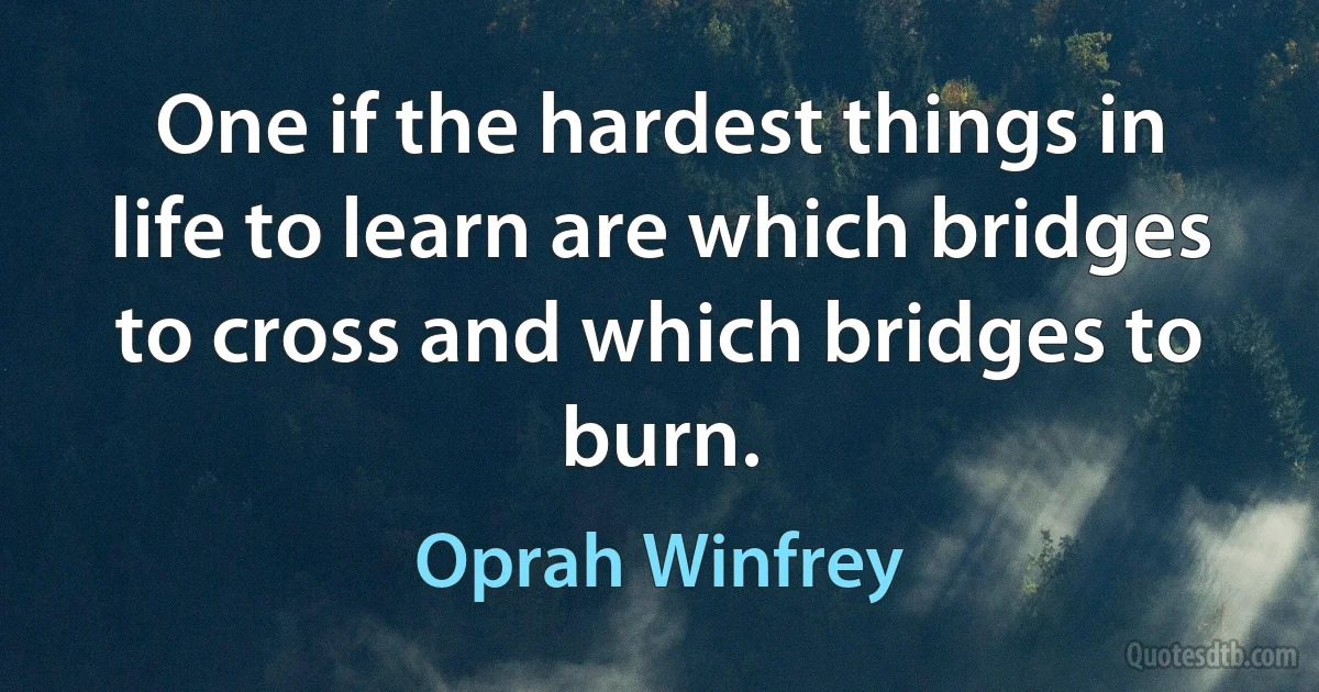 One if the hardest things in life to learn are which bridges to cross and which bridges to burn. (Oprah Winfrey)