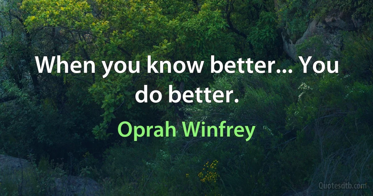 When you know better... You do better. (Oprah Winfrey)