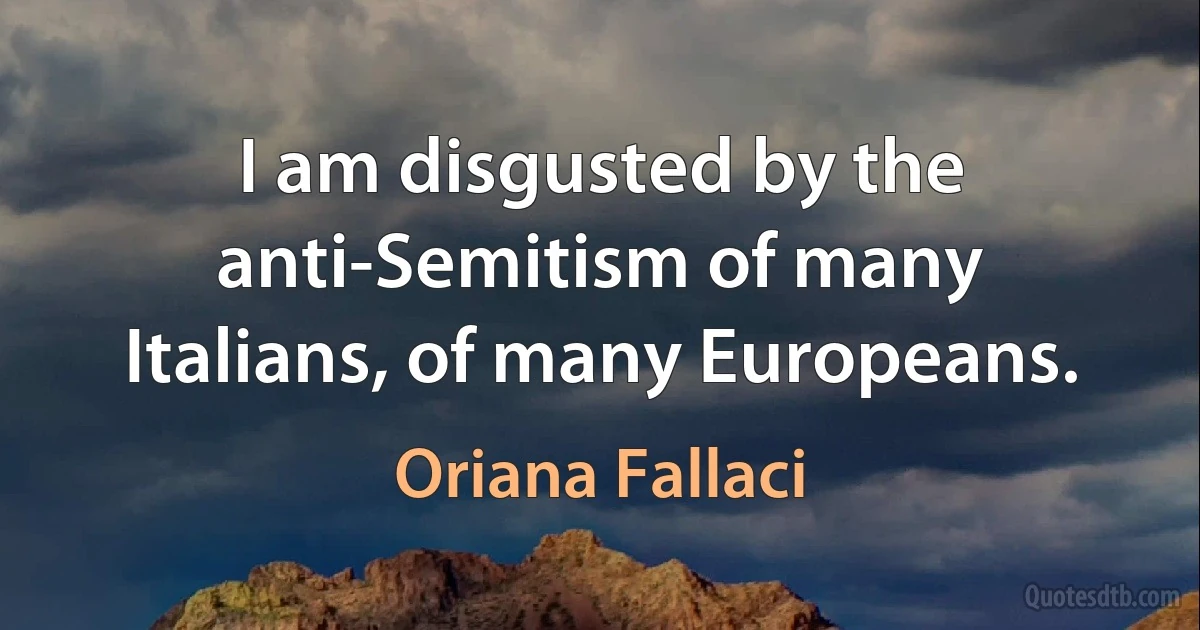 I am disgusted by the anti-Semitism of many Italians, of many Europeans. (Oriana Fallaci)