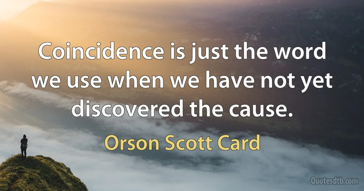 Coincidence is just the word we use when we have not yet discovered the cause. (Orson Scott Card)