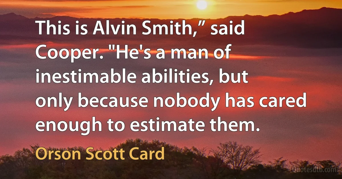 This is Alvin Smith,” said Cooper. "He's a man of inestimable abilities, but only because nobody has cared enough to estimate them. (Orson Scott Card)