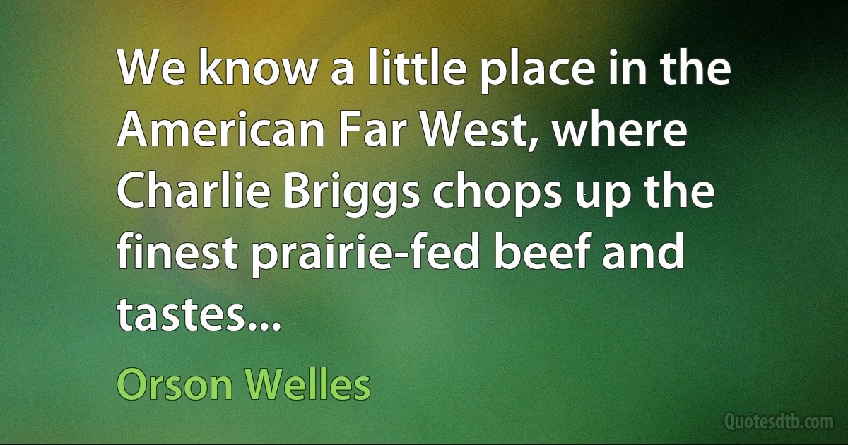 We know a little place in the American Far West, where Charlie Briggs chops up the finest prairie-fed beef and tastes... (Orson Welles)