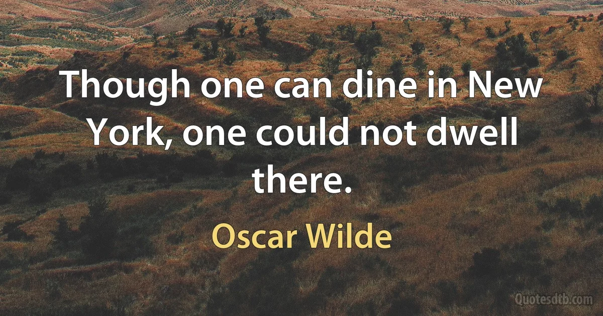 Though one can dine in New York, one could not dwell there. (Oscar Wilde)