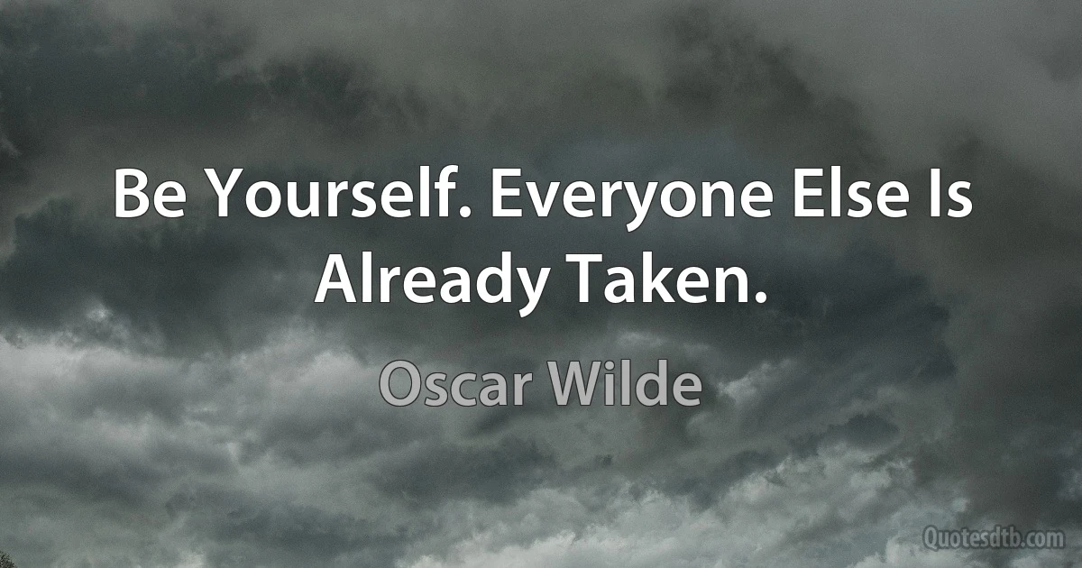 Be Yourself. Everyone Else Is Already Taken. (Oscar Wilde)