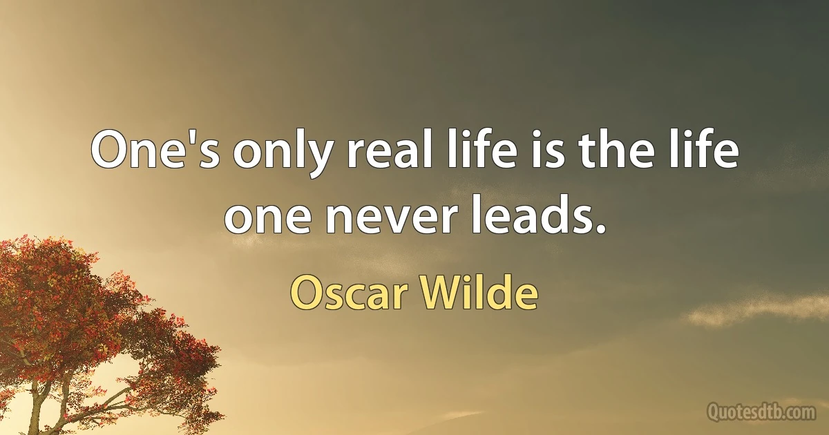 One's only real life is the life one never leads. (Oscar Wilde)