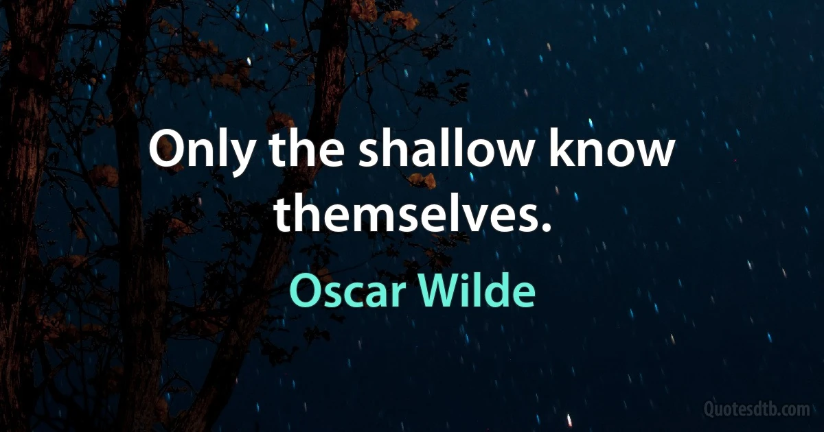 Only the shallow know themselves. (Oscar Wilde)