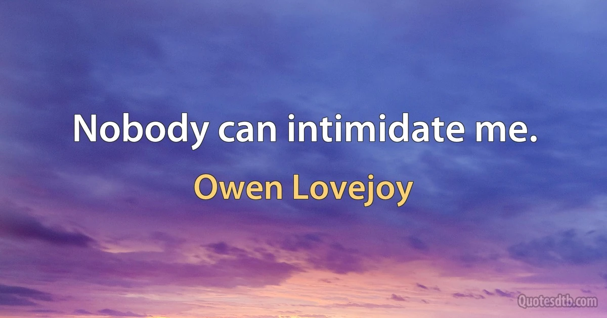 Nobody can intimidate me. (Owen Lovejoy)