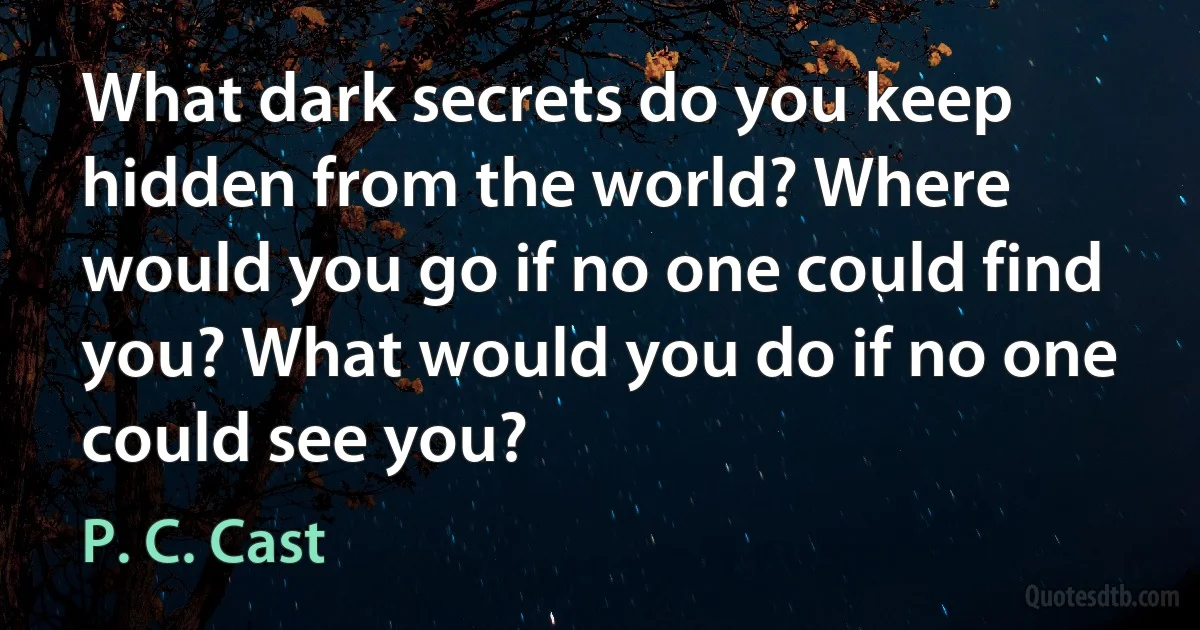 What dark secrets do you keep hidden from the world? Where would you go if no one could find you? What would you do if no one could see you? (P. C. Cast)