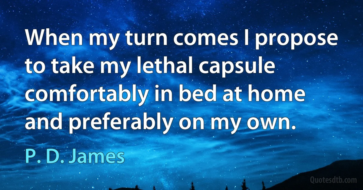 When my turn comes I propose to take my lethal capsule comfortably in bed at home and preferably on my own. (P. D. James)