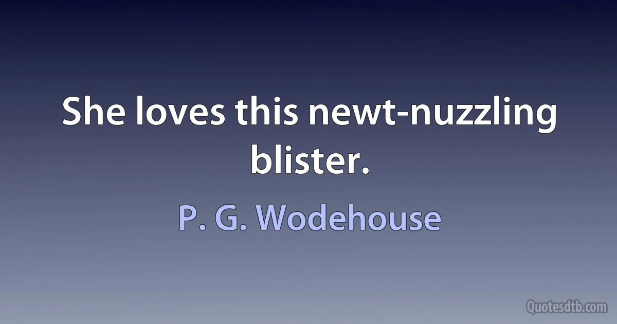 She loves this newt-nuzzling blister. (P. G. Wodehouse)