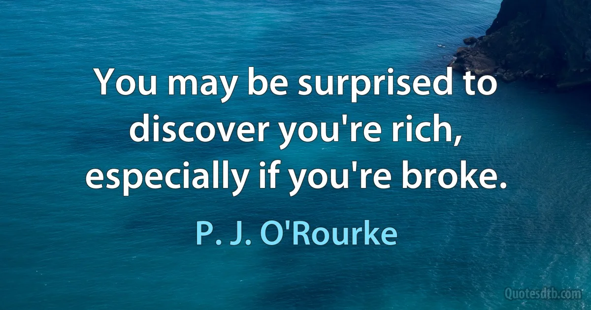 You may be surprised to discover you're rich, especially if you're broke. (P. J. O'Rourke)