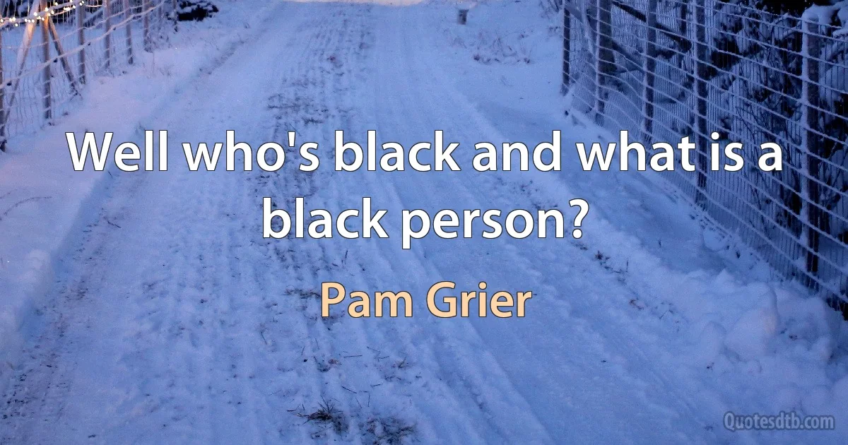 Well who's black and what is a black person? (Pam Grier)