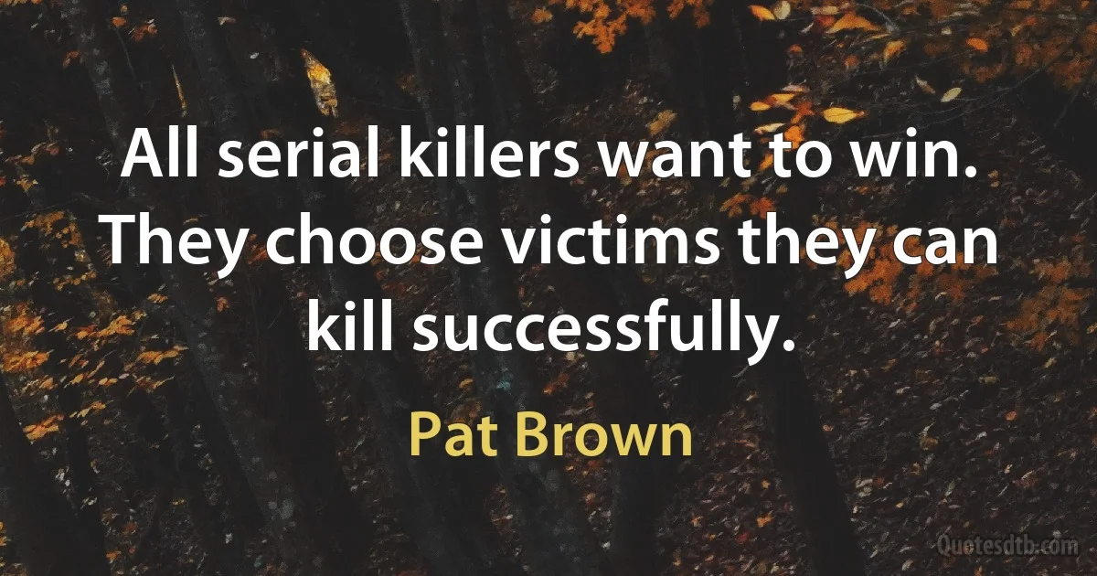 All serial killers want to win. They choose victims they can kill successfully. (Pat Brown)