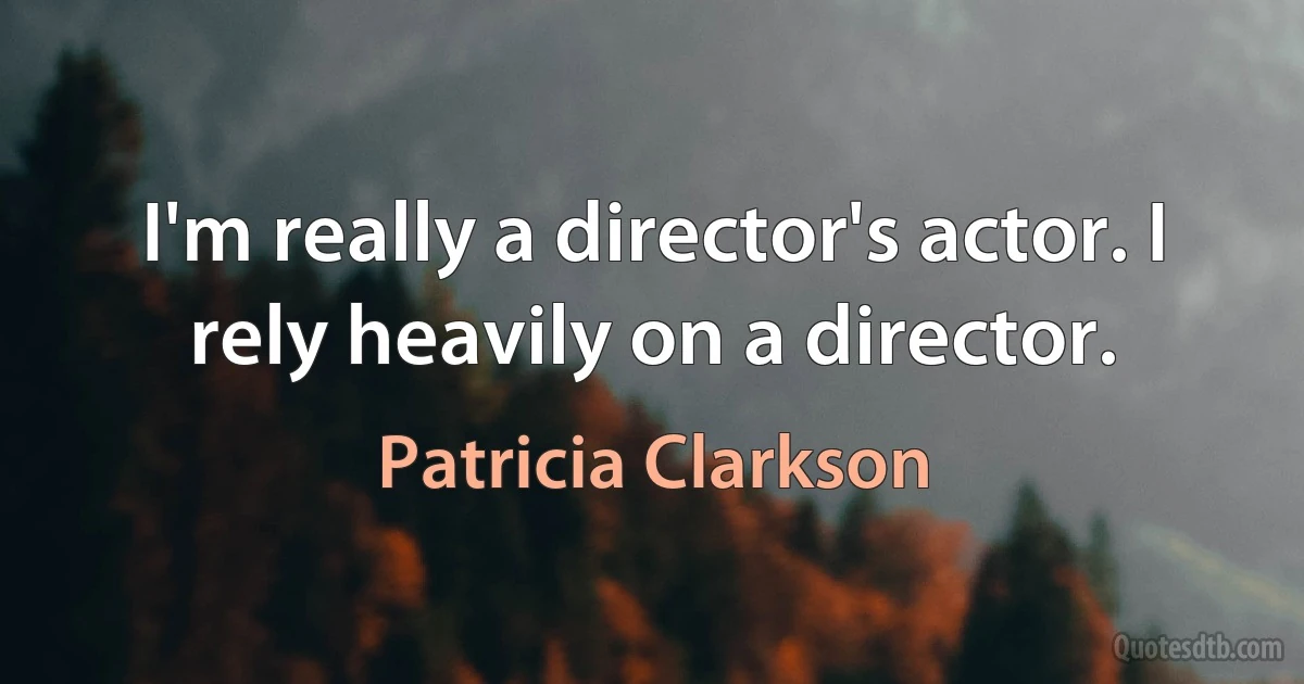 I'm really a director's actor. I rely heavily on a director. (Patricia Clarkson)