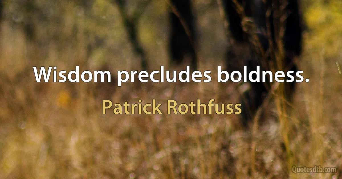 Wisdom precludes boldness. (Patrick Rothfuss)