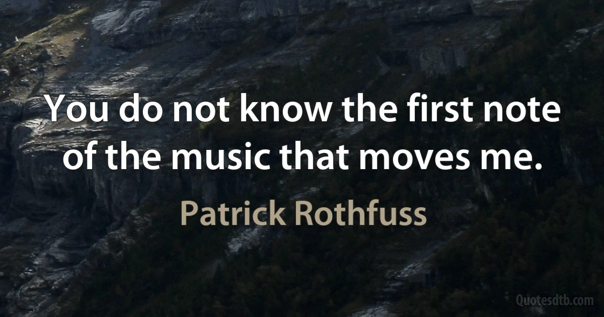 You do not know the first note of the music that moves me. (Patrick Rothfuss)