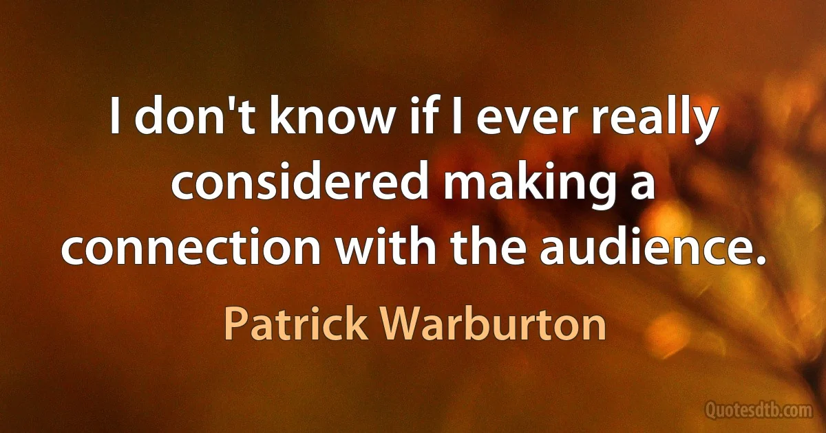 I don't know if I ever really considered making a connection with the audience. (Patrick Warburton)