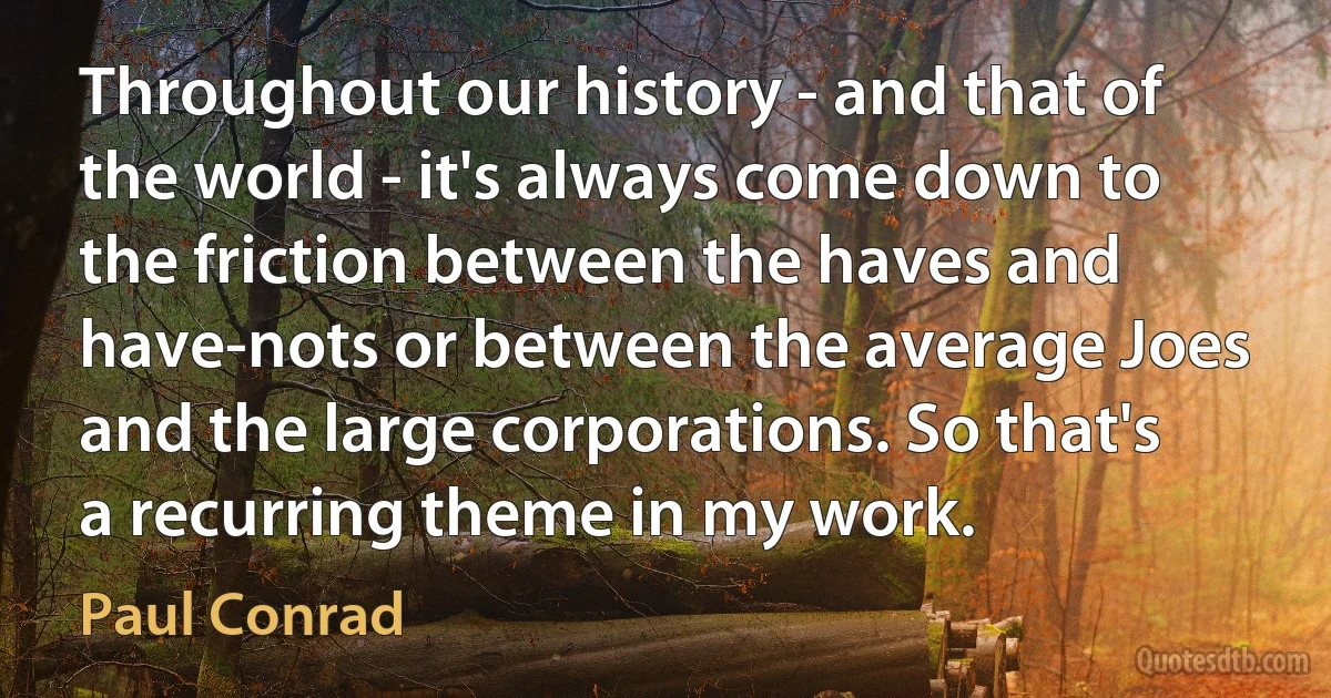 Throughout our history - and that of the world - it's always come down to the friction between the haves and have-nots or between the average Joes and the large corporations. So that's a recurring theme in my work. (Paul Conrad)