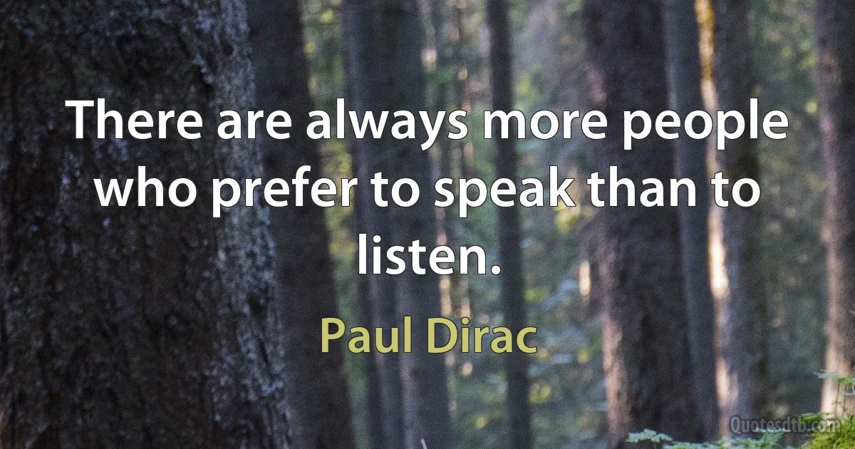 There are always more people who prefer to speak than to listen. (Paul Dirac)