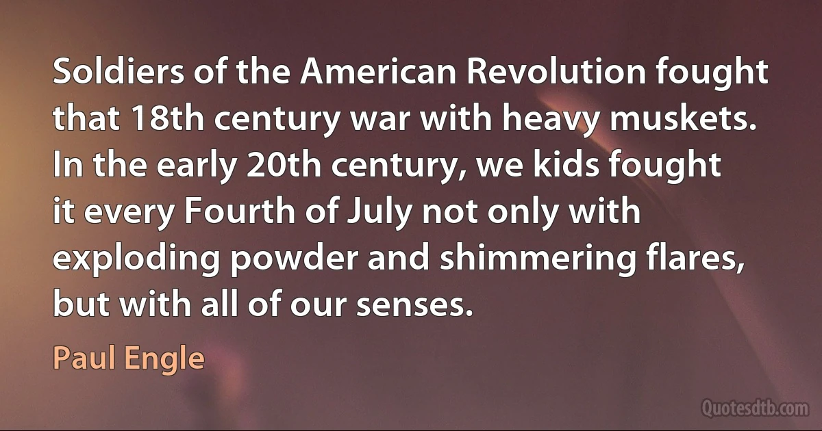 Soldiers of the American Revolution fought that 18th century war with heavy muskets. In the early 20th century, we kids fought it every Fourth of July not only with exploding powder and shimmering flares, but with all of our senses. (Paul Engle)