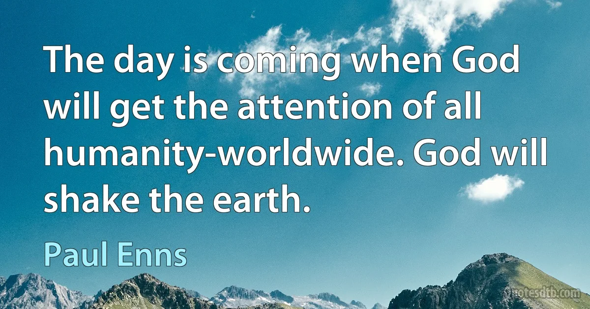 The day is coming when God will get the attention of all humanity-worldwide. God will shake the earth. (Paul Enns)