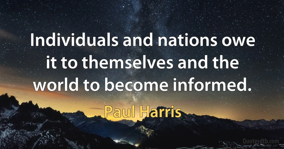 Individuals and nations owe it to themselves and the world to become informed. (Paul Harris)