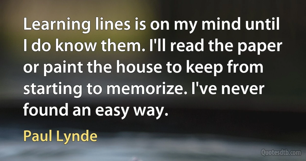 Learning lines is on my mind until I do know them. I'll read the paper or paint the house to keep from starting to memorize. I've never found an easy way. (Paul Lynde)