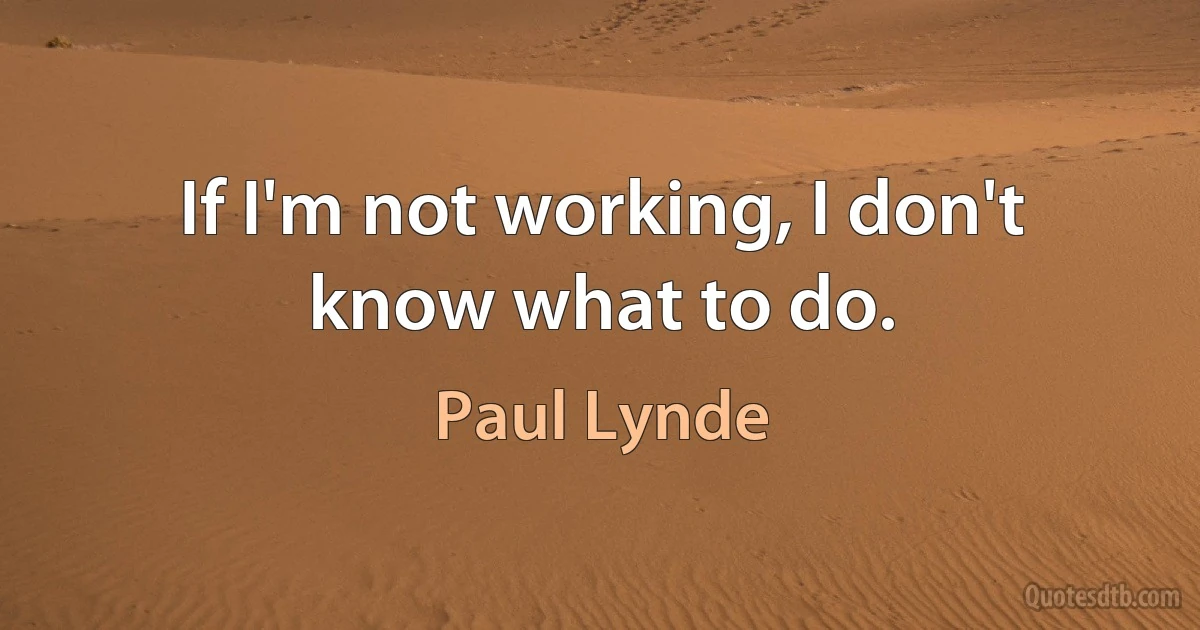 If I'm not working, I don't know what to do. (Paul Lynde)