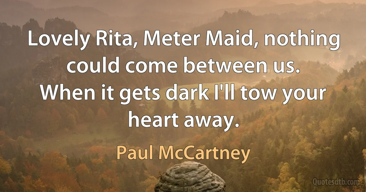 Lovely Rita, Meter Maid, nothing could come between us.
When it gets dark I'll tow your heart away. (Paul McCartney)