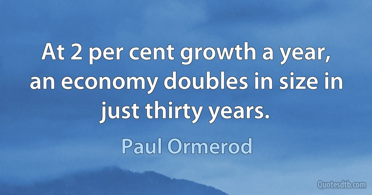 At 2 per cent growth a year, an economy doubles in size in just thirty years. (Paul Ormerod)