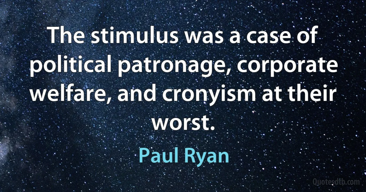 The stimulus was a case of political patronage, corporate welfare, and cronyism at their worst. (Paul Ryan)