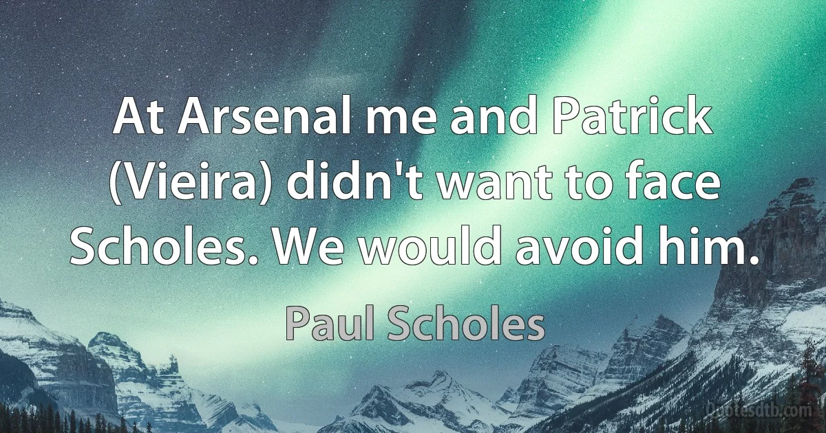 At Arsenal me and Patrick (Vieira) didn't want to face Scholes. We would avoid him. (Paul Scholes)