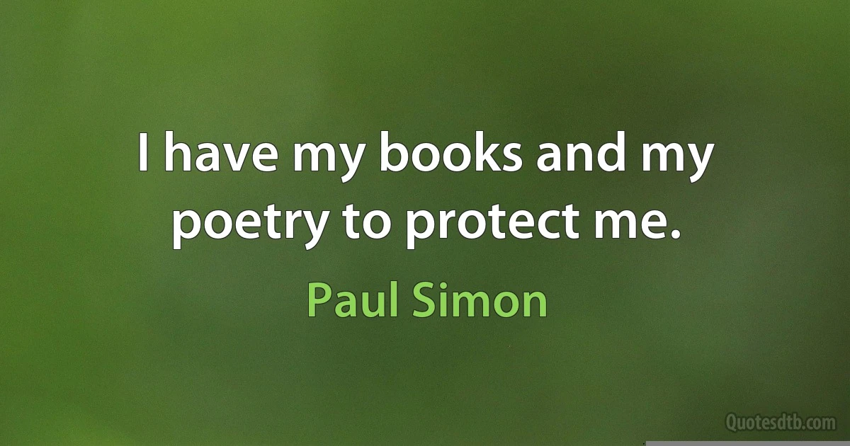 I have my books and my poetry to protect me. (Paul Simon)