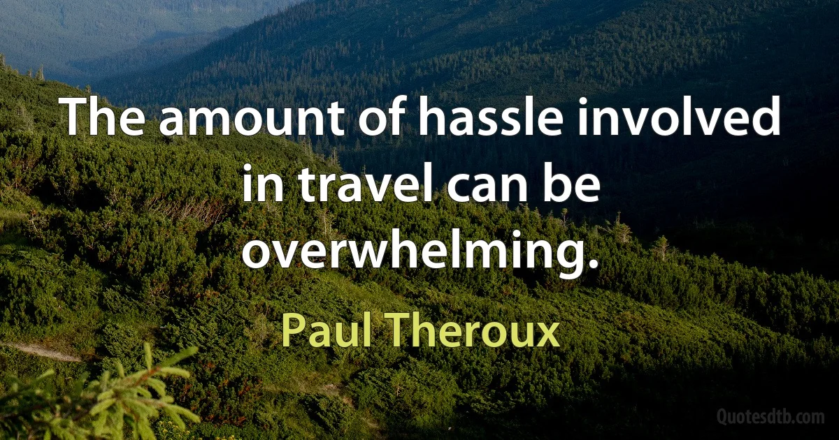 The amount of hassle involved in travel can be overwhelming. (Paul Theroux)