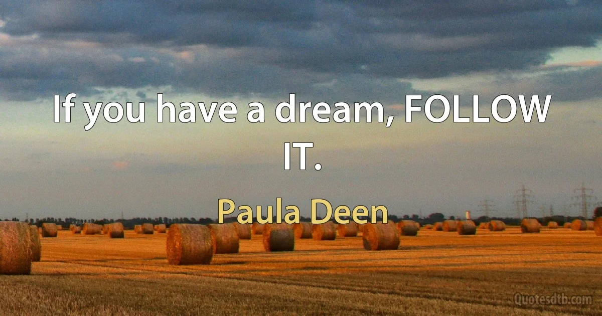 If you have a dream, FOLLOW IT. (Paula Deen)