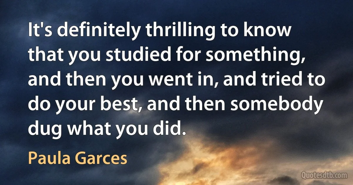 It's definitely thrilling to know that you studied for something, and then you went in, and tried to do your best, and then somebody dug what you did. (Paula Garces)